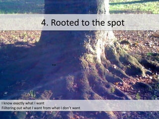 **
I know exactly what I want
Fiiltering out what I want from what I don’t want
4. Rooted to the spot
 