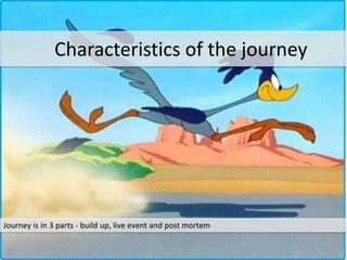 Journey is in 3 parts - build up, live event and post mortem
Characteristics of the journey
 