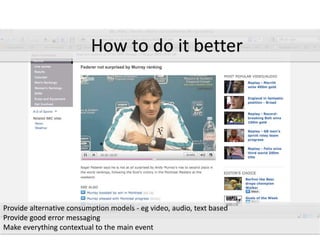 *
Provide alternative consumption models - eg video, audio, text based
Provide good error messaging
Make everything contextual to the main event
How to do it better
 