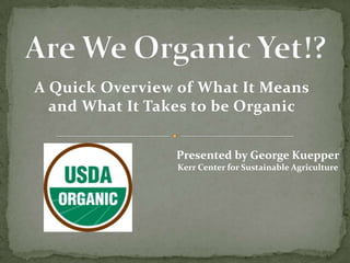 A Quick Overview of What It Means
  and What It Takes to be Organic


                 Presented by George Kuepper
                 Kerr Center for Sustainable Agriculture
 