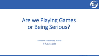Are we Playing Games
or Being Serious?
Sunday 4 September, Athens
IP Autumn 2016
 