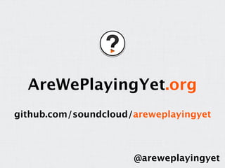 AreWePlayingYet.org
github.com/soundcloud/areweplayingyet



                      @areweplayingyet
 