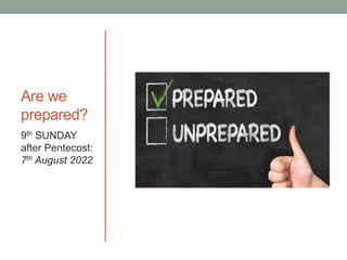 Are we
prepared?
9th SUNDAY
after Pentecost:
7th August 2022
 