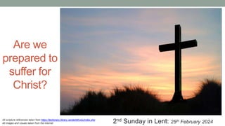 Are we
prepared to
suffer for
Christ?
2nd Sunday in Lent: 25th February 2024
All scripture references taken from https://lectionary.library.vanderbilt.edu/index.php
All images and visuals taken from the Internet
 