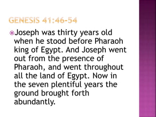 Joseph was thirty years old
when he stood before Pharaoh
king of Egypt. And Joseph went
out from the presence of
Pharaoh, and went throughout
all the land of Egypt. Now in
the seven plentiful years the
ground brought forth
abundantly.
 