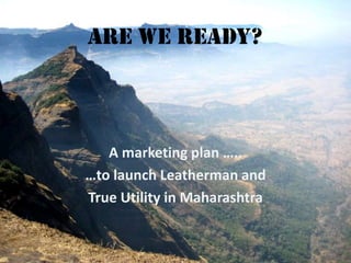 ARE WE READY? A marketing plan …..  …to launch Leatherman and  True Utility in Maharashtra 