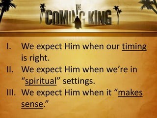 I.   We expect Him when our timing
     is right.
II. We expect Him when we’re in
     “spiritual” settings.
III. We expect Him when it “makes
     sense.”
 