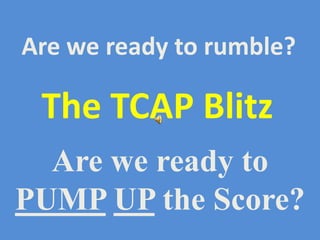 Are we ready to rumble?

 The TCAP Blitz
  Are we ready to
PUMP UP the Score?
 