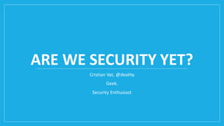 ARE WE SECURITY YET?
Cristian Vat, @deathy
Geek.
Security Enthusiast
 