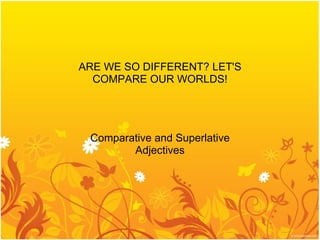ARE WE SO DIFFERENT? LET'S COMPARE OUR WORLDS!         Comparative and Superlative Adjectives   