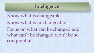 Intelligence
Know what is changeable
Know what is unchangeable
Focus on what can be changed and
what can’t be changed won’...