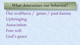 What determines our behavior?
Our svabhava / genes / past-karma
Upbringing
Association
Free will
God’s grace
 