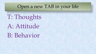 Open a new TAB in your life
T: Thoughts
A: Attitude
B: Behavior
 