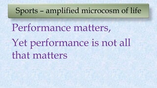 Sports – amplified microcosm of life
Performance matters,
Yet performance is not all
that matters
 