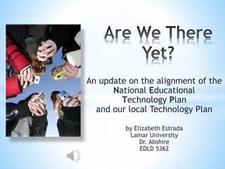 An update on the alignment of the
National Educational
Technology Plan
and our local Technology Plan
by Elizabeth Estrada
Lamar University
Dr. Abshire
EDLD 5362
 