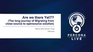 Are we there Yet??
(The long journey of Migrating from
close source to opensource solution)
Marco (the Grinch) Tusa
Percona
 
