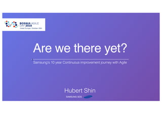 Are we there yet?
Samsung’s 10 year Continuous improvement journey with Agile
Hotel Europe, October 20th
z
Hubert Shin
SAMSUNG SDS
 