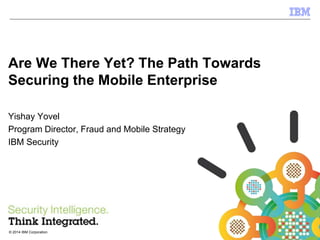 © 2014 IBM Corporation 
IBM Security Systems 
Are We There Yet? The Path Towards 
Securing the Mobile Enterprise 
Yishay Yovel 
Program Director, Fraud and Mobile Strategy 
IBM Security 
©1 2014 IBM Corporation 
 