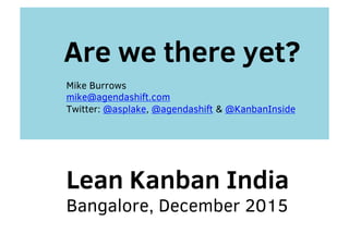 Mike Burrows
mike@agendashift.com
Twitter: @asplake, @agendashift & @KanbanInside
Are we there yet?
Lean Kanban India
Bangalore, December 2015
 