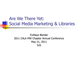 Are We There Yet:  Social Media Marketing & Libraries FuWaye Bender 2011 CALA MW Chapter Annual Conference May 21, 2011 IUS 