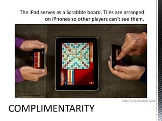 The iPad serves as a Scrabble board. Tiles are arranged on iPhones so other players can't see them.http://j.mp/scrabble-ipadCOMPLIMENTARITY