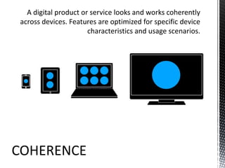 A digital product or service looks and works coherently across devices. Features are optimized for specific device characteristics and usage scenarios.COHERENCE