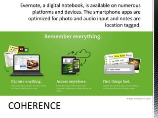 Evernote, a digital notebook, is available on numerous platforms and devices. The smartphone apps are optimized for photo and audio input and notes are location tagged.www.evernote.comCOHERENCE