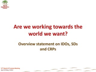 57th Board of Trustees Meeting
April 29-May 3 2013
Are we working towards the
world we want?
Overview statement on IDOs, SDs
and CRPs
 