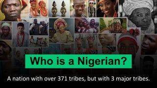 Who is a Nigerian?
A nation with over 371 tribes, but with 3 major tribes.
 