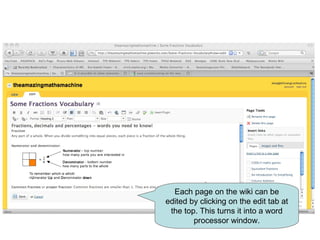 Each page on the wiki can be edited by clicking on the edit tab at the top. This turns it into a word processor window. 