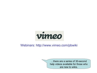 … there are a series of 30-second help videos available for those who are new to wikis. Webinars: http://www.vimeo.com/pbwiki 