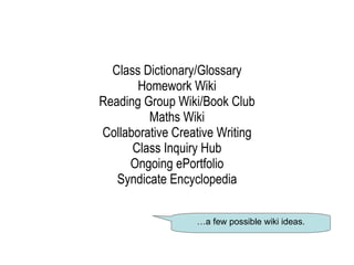 Class Dictionary/Glossary Homework Wiki Reading Group Wiki/Book Club Maths Wiki Collaborative Creative Writing Class Inquiry Hub Ongoing ePortfolio  Syndicate Encyclopedia  … a few possible wiki ideas. 