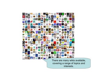 There are many wikis available, covering a range of topics and interests. 