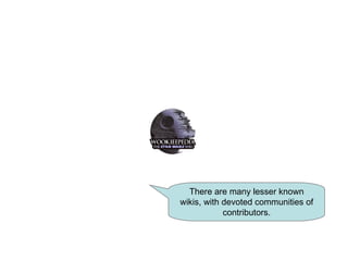 There are many lesser known wikis, with devoted communities of contributors. 