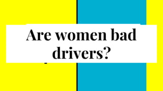 Are women bad
drivers?
 
