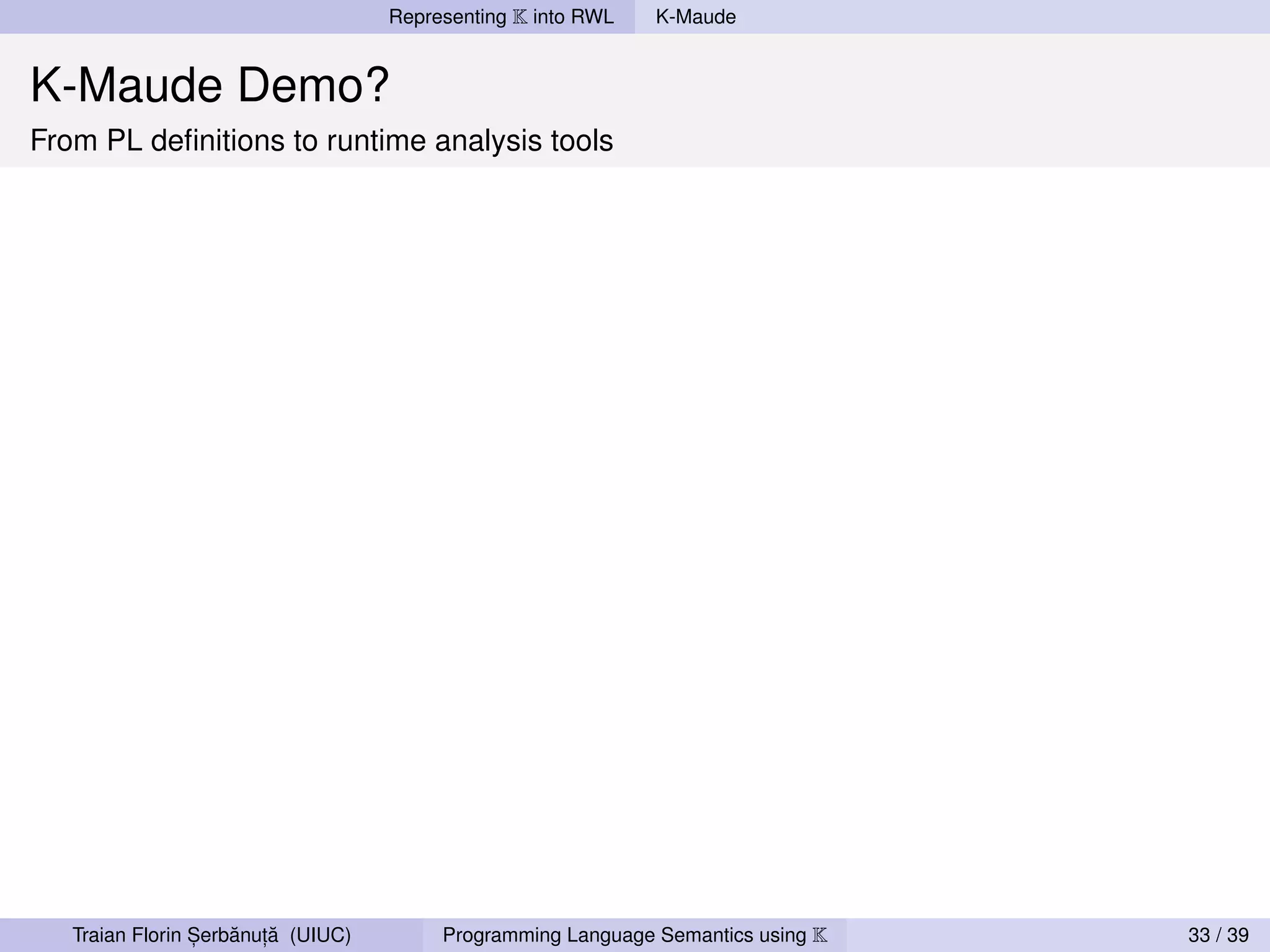 Representing K into RWL   K-Maude


K-Maude Demo?
From PL deﬁnitions to runtime analysis tools




                 ,   ˘ ,˘
   Traian Florin Serbanuta (UIUC)        Programming Language Semantics using K   33 / 39
 