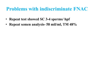 Problems with indiscriminate FNAC
• Repeat test showed SC 3-4 sperms/ hpf
• Repeat semen analysis- 58 mil/ml, TM 48%
 