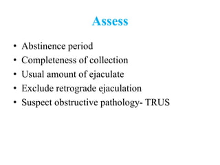 Assess
• Abstinence period
• Completeness of collection
• Usual amount of ejaculate
• Exclude retrograde ejaculation
• Suspect obstructive pathology- TRUS
 