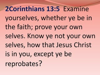 2Corinthians 13:5  Examine yourselves, whether ye be in the faith; prove your own selves. Know ye not your own selves, how that Jesus Christ is in you, except ye be reprobates? 