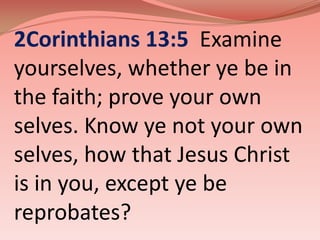 2Corinthians 13:5  Examine yourselves, whether ye be in the faith; prove your own selves. Know ye not your own selves, how that Jesus Christ is in you, except ye be reprobates? 