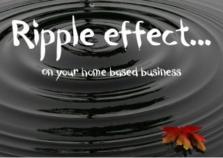 Ripple effect…
On your home based business

 