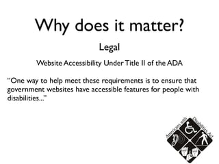 Why does it matter?
                             Legal
         Website Accessibility Under Title II of the ADA

“One way to help meet these requirements is to ensure that
government websites have accessible features for people with
disabilities...”
 