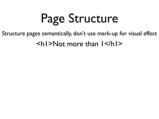 Page Structure
Structure pages semantically, don’t use mark-up for visual effect
              <h1>Not more than 1</h1>
 