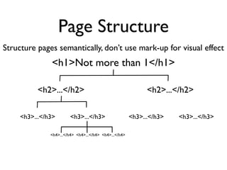 Page Structure
Structure pages semantically, don’t use mark-up for visual effect
               <h1>Not more than 1</h1>

           <h2>...</h2>                                       <h2>...</h2>

     <h3>...</h3>        <h3>...</h3>                   <h3>...</h3>   <h3>...</h3>

               <h4>...</h4> <h4>...</h4> <h4>...</h4>
 