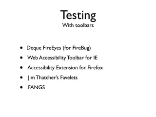 Testing
                    With toolbars



•   Deque FireEyes (for FireBug)

•   Web Accessibility Toolbar for IE

•   Accessibility Extension for Firefox

•   Jim Thatcher’s Favelets

•   FANGS
 