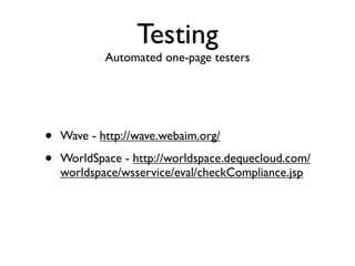 Testing
            Automated one-page testers




•   Wave - http://wave.webaim.org/

•   WorldSpace - http://worldspace.dequecloud.com/
    worldspace/wsservice/eval/checkCompliance.jsp
 