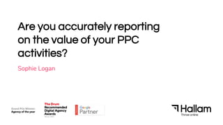 Are you accurately reporting
on the value of your PPC
activities?
Sophie Logan
 