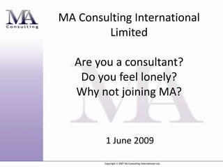 MA Consulting International
        Limited

   Are you a consultant?
    Do you feel lonely?
   Why not joining MA?


         1 June 2009
 