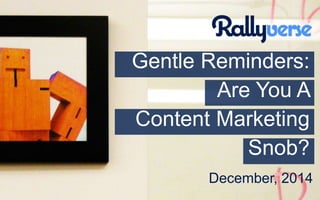 December, 2014
Gentle Reminders:
Are You A
Content Marketing
Snob?
 