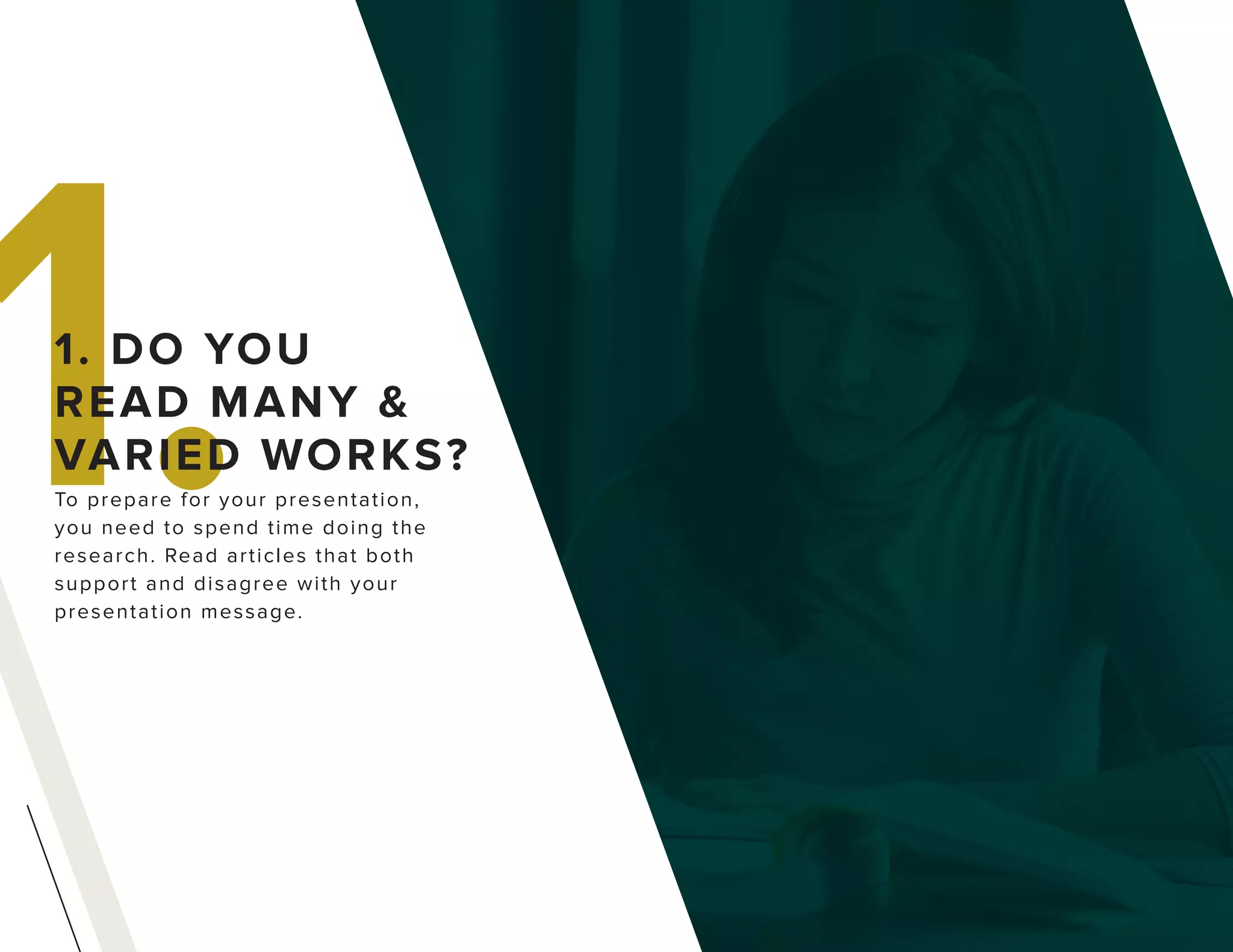 1.To prepare for your presentation,
you need to spend time doing the
research. Read articles that both
support and disagree with your
presentation message.
1. DO YOU
READ MANY &
VARIED WORKS?
